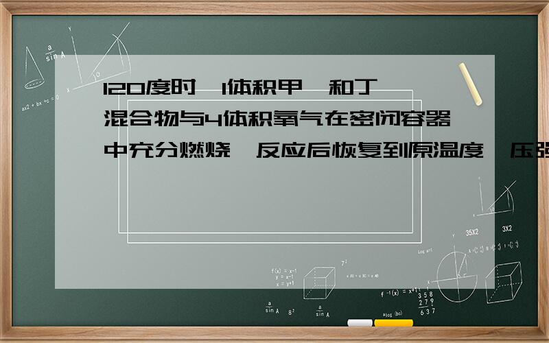 120度时,1体积甲烷和丁烯混合物与4体积氧气在密闭容器中充分燃烧,反应后恢复到原温度,压强增加为原来的1.1倍,则混合气体中丁烯的体积分数为A.20% B.40% C.50% D.95%和我说下过程可以吗