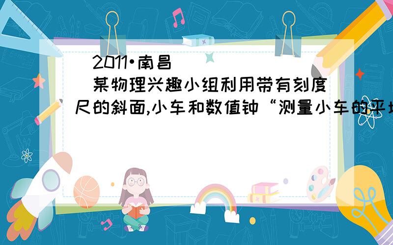 （2011•南昌）某物理兴趣小组利用带有刻度尺的斜面,小车和数值钟“测量小车的平均速度”,如图所示,图中显示的是他们测量过程中的小车在甲、乙、丙三个位置及其对应时间的情形,显