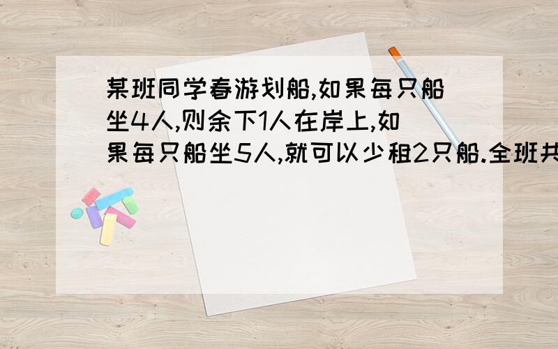 某班同学春游划船,如果每只船坐4人,则余下1人在岸上,如果每只船坐5人,就可以少租2只船.全班共有几人