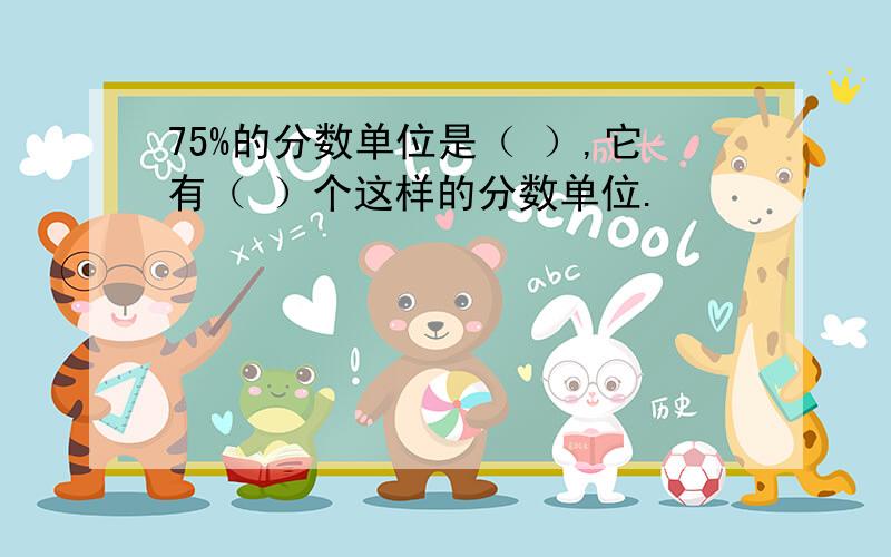 75%的分数单位是（ ）,它有（ ）个这样的分数单位.