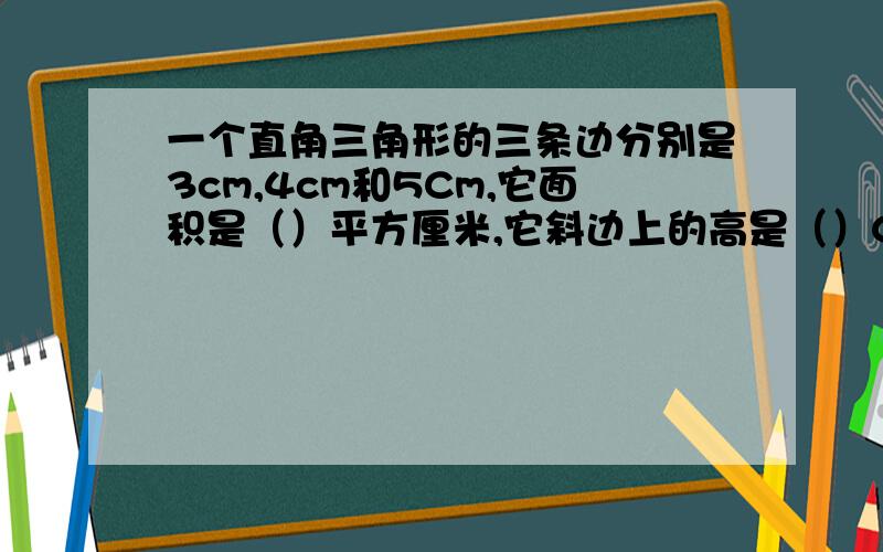 一个直角三角形的三条边分别是3cm,4cm和5Cm,它面积是（）平方厘米,它斜边上的高是（）Cm,与它等底等高的平行四边形的面积是（）平方厘米