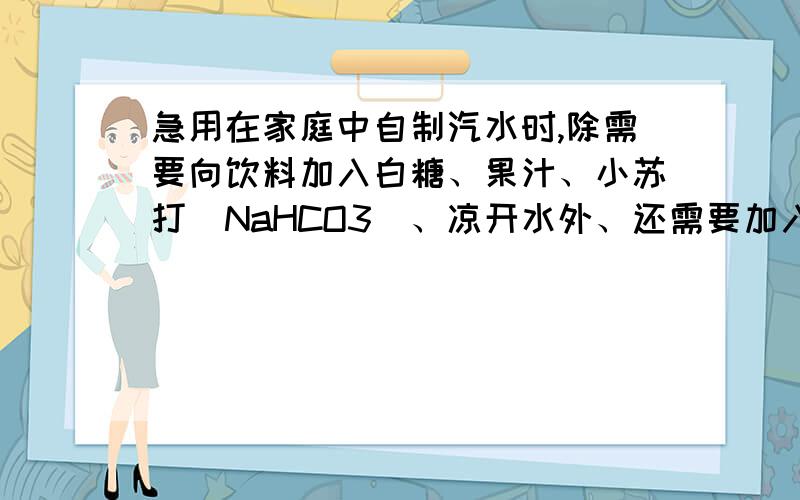 急用在家庭中自制汽水时,除需要向饮料加入白糖、果汁、小苏打（NaHCO3）、凉开水外、还需要加入柠檬酸.（1）加入柠檬酸的目的是：__________________.(2)饮用汽水时,打开瓶盖,会有大量气泡冒