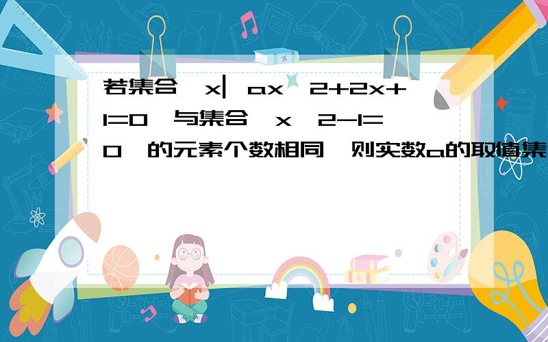 若集合{x▏ax^2+2x+1=0}与集合{x^2-1=0}的元素个数相同,则实数a的取值集合为