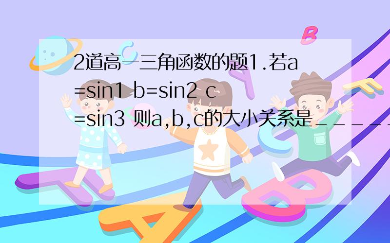 2道高一三角函数的题1.若a=sin1 b=sin2 c=sin3 则a,b,c的大小关系是_______ 2.已知扇形周长为10,面积为4,则扇形的中心角是_______(过程)