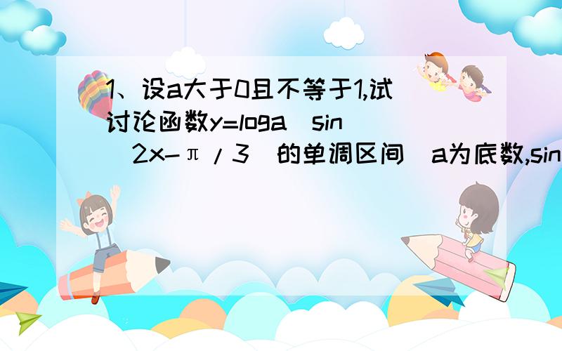 1、设a大于0且不等于1,试讨论函数y=loga^sin(2x-π/3)的单调区间(a为底数,sin(2x-π/3)为真数)2、设a,b为非零实数,若(sin^4x/a^2)+(cos^4x/b^2)=1/(a^2+b^2)求sin^2010(x)/a^2008 + cos^2010(x)/b^2008