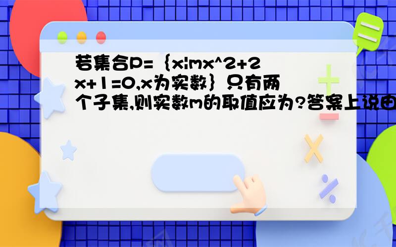 若集合P=｛x|mx^2+2x+1=0,x为实数｝只有两个子集,则实数m的取值应为?答案上说由题意可知,集合P只含1个元素.对于这一点,本人不甚明了,还有劳同志们指点.