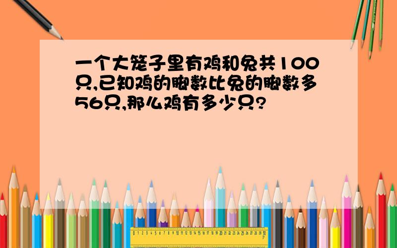 一个大笼子里有鸡和兔共100只,已知鸡的脚数比兔的脚数多56只,那么鸡有多少只?