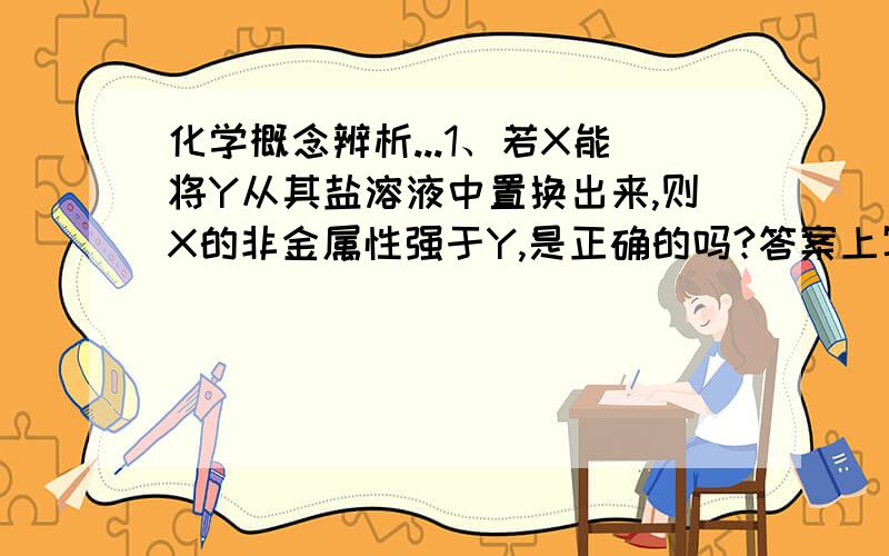 化学概念辨析...1、若X能将Y从其盐溶液中置换出来,则X的非金属性强于Y,是正确的吗?答案上写的是正确的,我认为是错误的,搞不清啊...2、若I1（X）>I1（Y）,则X的非金属性强于Y,是正确的吗?答