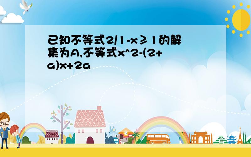 已知不等式2/1-x≥1的解集为A,不等式x^2-(2+a)x+2a