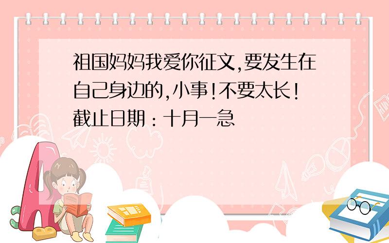 祖国妈妈我爱你征文,要发生在自己身边的,小事!不要太长!截止日期：十月一急