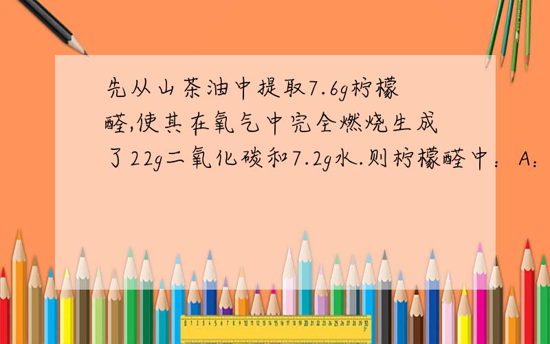 先从山茶油中提取7.6g柠檬醛,使其在氧气中完全燃烧生成了22g二氧化碳和7.2g水.则柠檬醛中：A：只含有碳、氢元素B：一定含有碳、氢、氧元素.C：一定含有碳、氢元素,可能含有氧元素D：无法