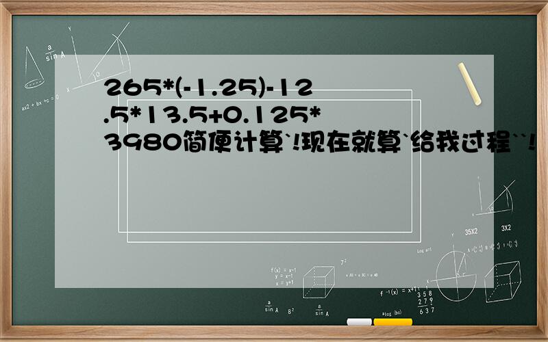 265*(-1.25)-12.5*13.5+0.125*3980简便计算`!现在就算`给我过程``!