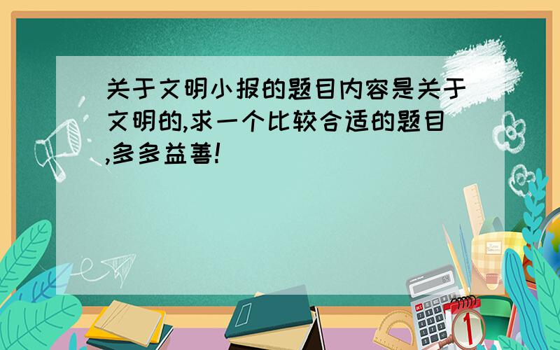 关于文明小报的题目内容是关于文明的,求一个比较合适的题目,多多益善!