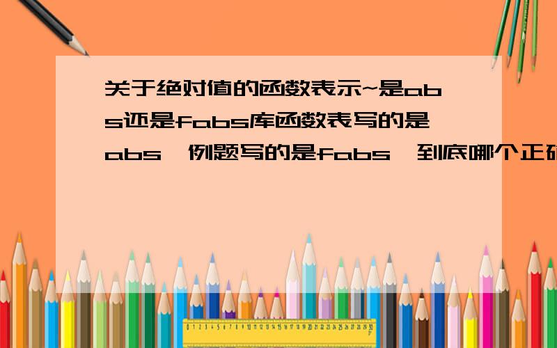 关于绝对值的函数表示~是abs还是fabs库函数表写的是abs,例题写的是fabs,到底哪个正确?c语言