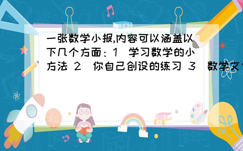 一张数学小报,内容可以涵盖以下几个方面：1）学习数学的小方法 2）你自己创设的练习 3）数学文化例如：小数的产生、小数点的故事、各种统计图在生活中的应用,笛卡尔德故事等等