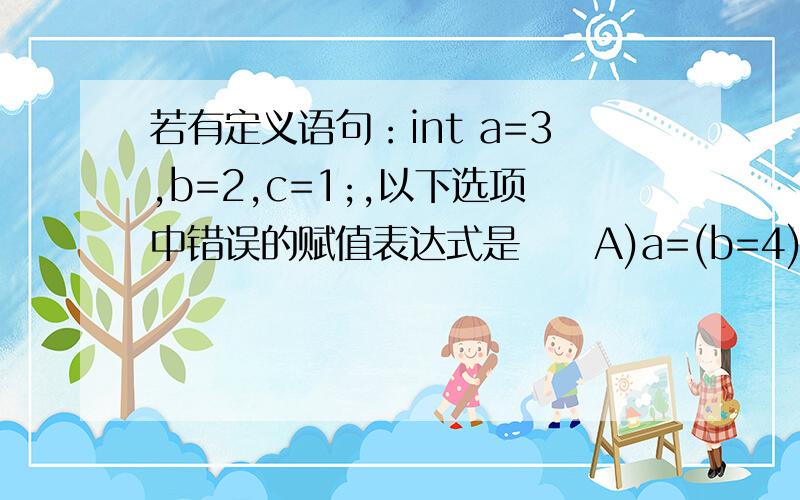 若有定义语句：int a=3,b=2,c=1;,以下选项中错误的赋值表达式是　　A)a=(b=4)=3; B)a=b=c+1;C)a=(b=4)+c; D)a=1+(b=c=4);求详解