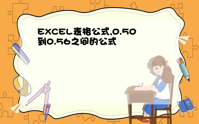 EXCEL表格公式,0.50到0.56之间的公式