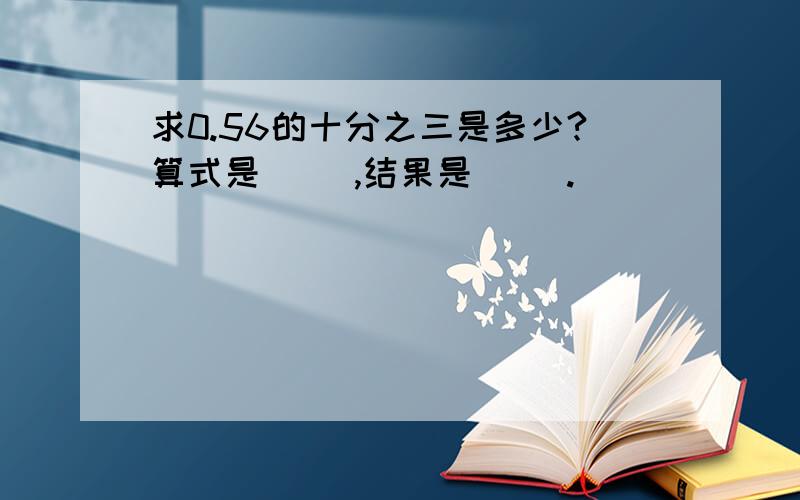 求0.56的十分之三是多少?算式是（ ）,结果是（ ）.