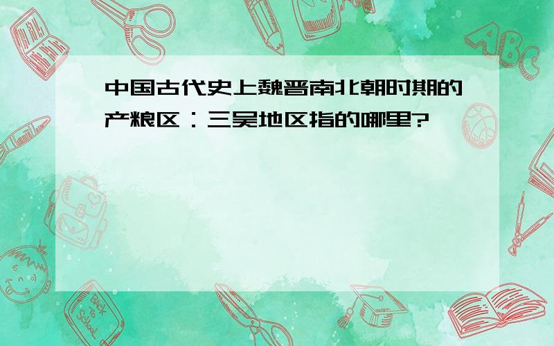 中国古代史上魏晋南北朝时期的产粮区：三吴地区指的哪里?