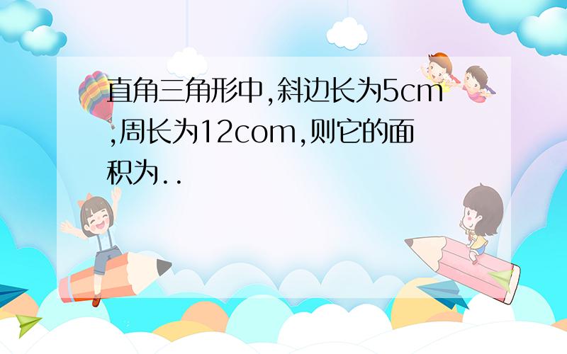 直角三角形中,斜边长为5cm,周长为12com,则它的面积为..