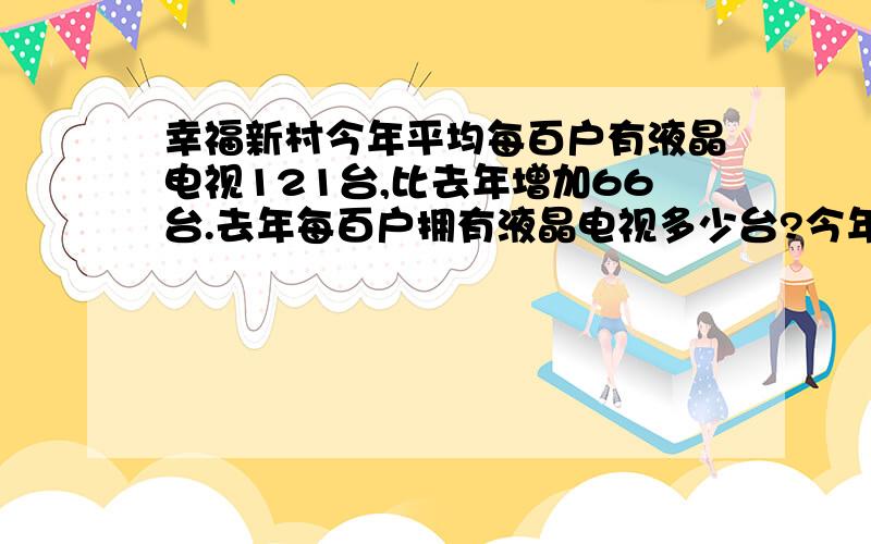 幸福新村今年平均每百户有液晶电视121台,比去年增加66台.去年每百户拥有液晶电视多少台?今年比去年增长了百分之几?