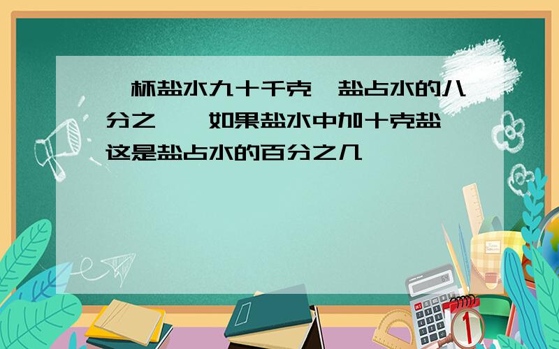 一杯盐水九十千克,盐占水的八分之一,如果盐水中加十克盐,这是盐占水的百分之几