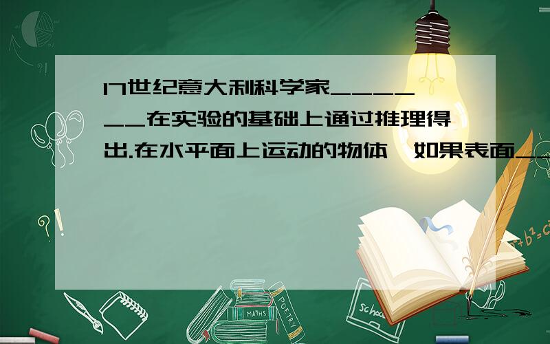 17世纪意大利科学家______在实验的基础上通过推理得出.在水平面上运动的物体,如果表面____,物体受到阻力____.物体速度将保持不变,永远运动下去.2.甲,乙两物体叠放在光滑的水平面上,如果用10