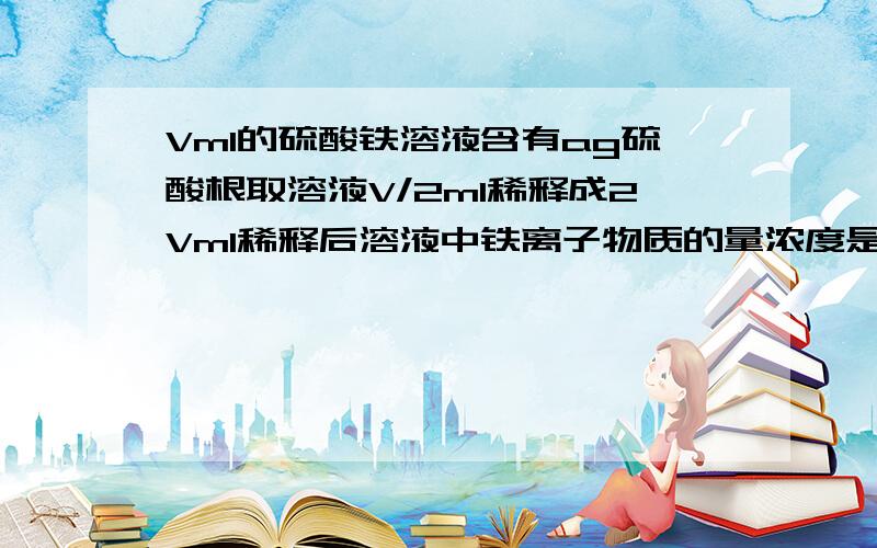 Vml的硫酸铁溶液含有ag硫酸根取溶液V/2ml稀释成2Vml稀释后溶液中铁离子物质的量浓度是A125a/72VB125a/Vml的硫酸铁溶液含有ag硫酸根取溶液V/2ml稀释成2Vml稀释后溶液中铁离子物质的量浓度是 A125a/72