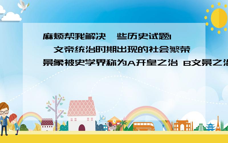 麻烦帮我解决一些历史试题1 隋文帝统治时期出现的社会繁荣景象被史学界称为A开皇之治 B文景之治 C贞观之治 D开元盛世2 每个历史名人都用自己的行为书写着自己的一生.以下搭配错误的一