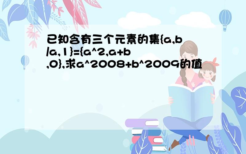 已知含有三个元素的集{a,b/a,1}={a^2,a+b,0},求a^2008+b^2009的值