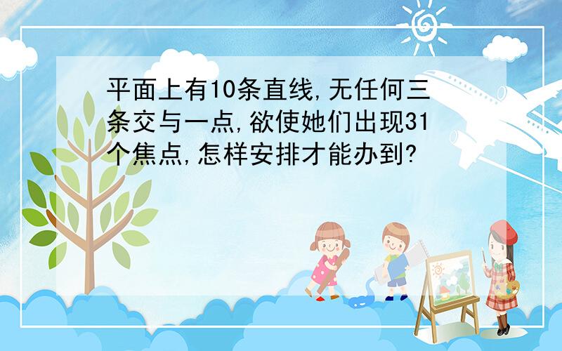 平面上有10条直线,无任何三条交与一点,欲使她们出现31个焦点,怎样安排才能办到?