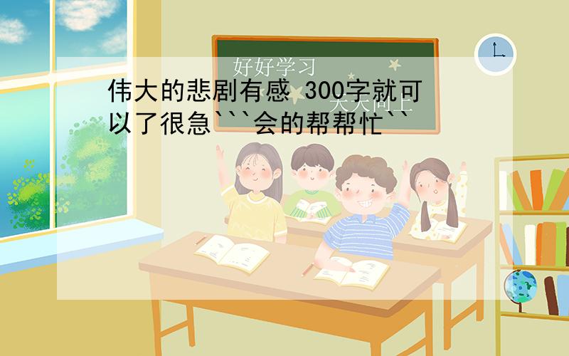 伟大的悲剧有感 300字就可以了很急```会的帮帮忙``