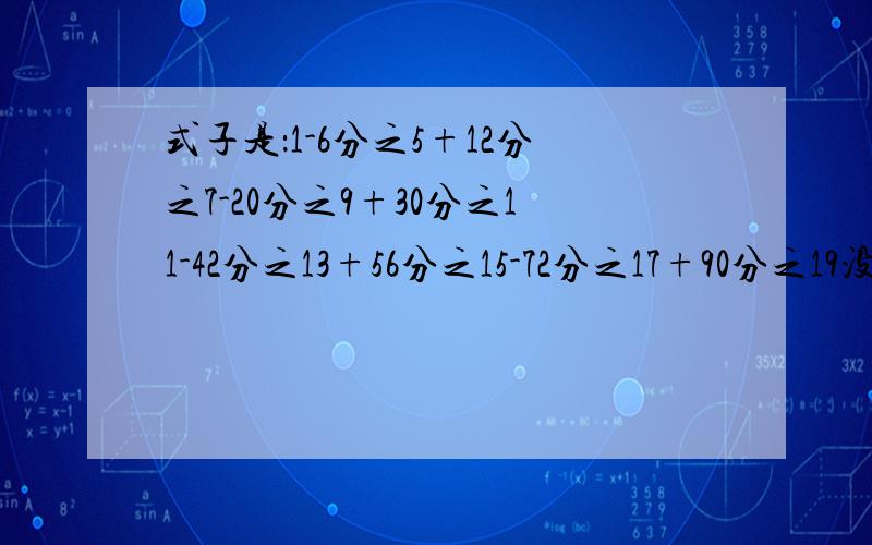 式子是：1-6分之5+12分之7-20分之9+30分之11-42分之13+56分之15-72分之17+90分之19没了谢