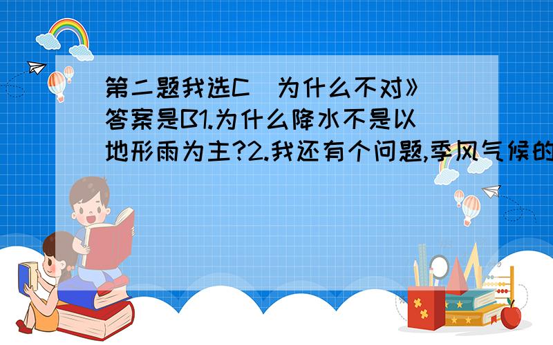 第二题我选C  为什么不对》答案是B1.为什么降水不是以地形雨为主?2.我还有个问题,季风气候的冬季不是寒冷干燥的吗?就算是迎风坡,含水汽也是很少的啊,降水是不是也是比较少的?