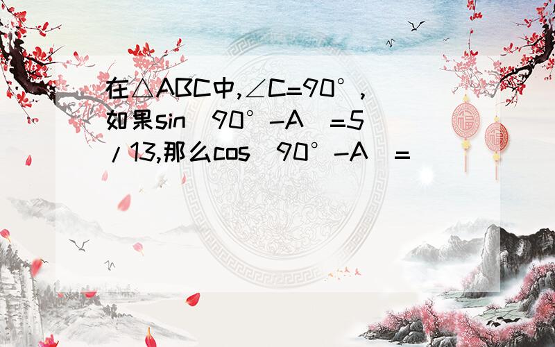 在△ABC中,∠C=90°,如果sin(90°-A)=5/13,那么cos(90°-A)=