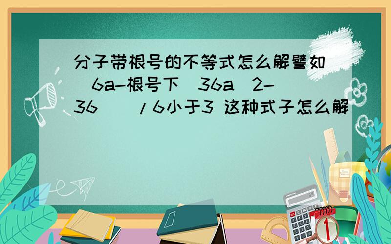 分子带根号的不等式怎么解譬如[6a-根号下(36a^2-36)]/6小于3 这种式子怎么解