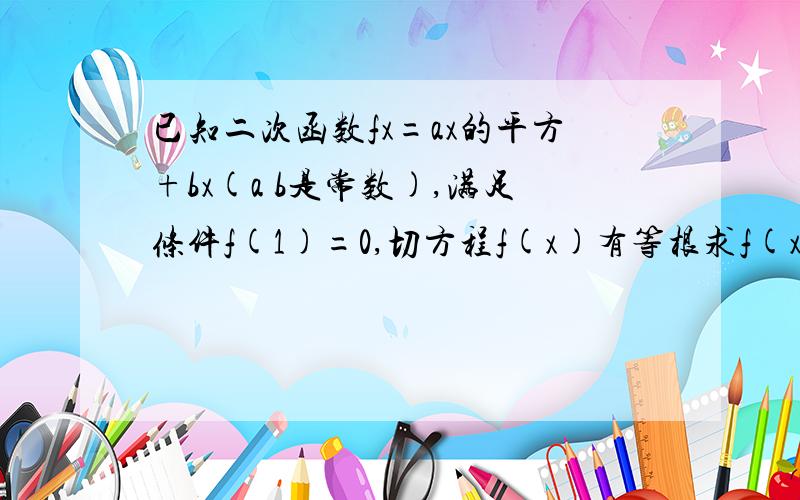 已知二次函数fx=ax的平方+bx(a b是常数),满足条件f(1)=0,切方程f(x)有等根求f(x)的解析式及最值