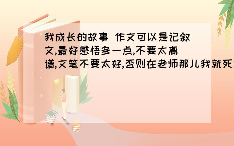 我成长的故事 作文可以是记叙文,最好感悟多一点,不要太离谱,文笔不要太好,否则在老师那儿我就死定了初中600字左右谢了