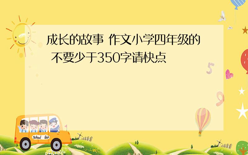 成长的故事 作文小学四年级的 不要少于350字请快点