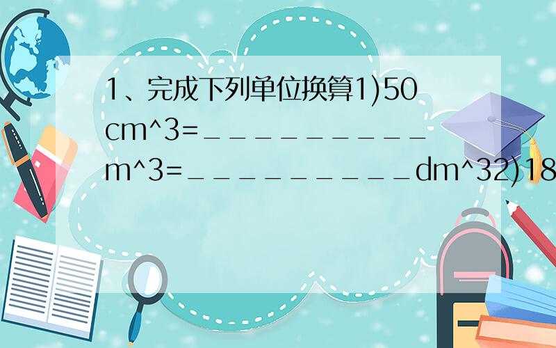 1、完成下列单位换算1)50cm^3=_________m^3=_________dm^32)1800cm^3=_________mL=_________L=_________dm^33)7.9g/cm^3=_________kg/cm^34)13.6*10^3kg/m^3=_________g/cm^3=_________t/m^3.2、甲、乙两种液体的体积之比为1:3,质量之比为2