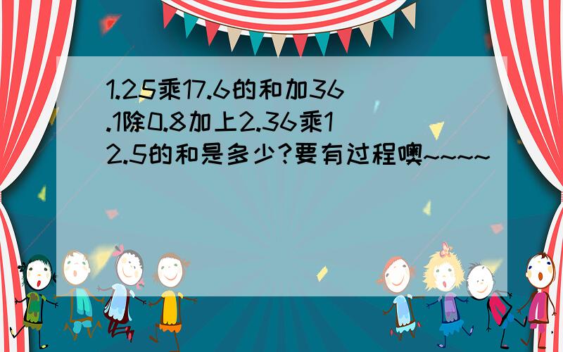 1.25乘17.6的和加36.1除0.8加上2.36乘12.5的和是多少?要有过程噢~~~~