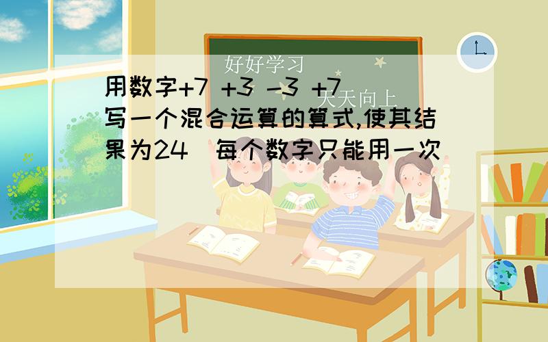 用数字+7 +3 -3 +7写一个混合运算的算式,使其结果为24（每个数字只能用一次）