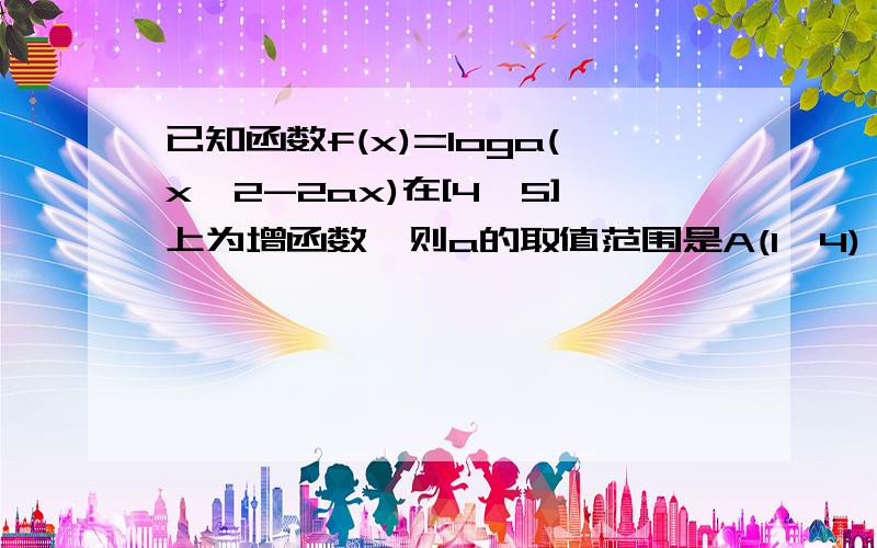 已知函数f(x)=loga(x^2-2ax)在[4,5]上为增函数,则a的取值范围是A(1,4) B(1,4] C(1,2) D(1,2]