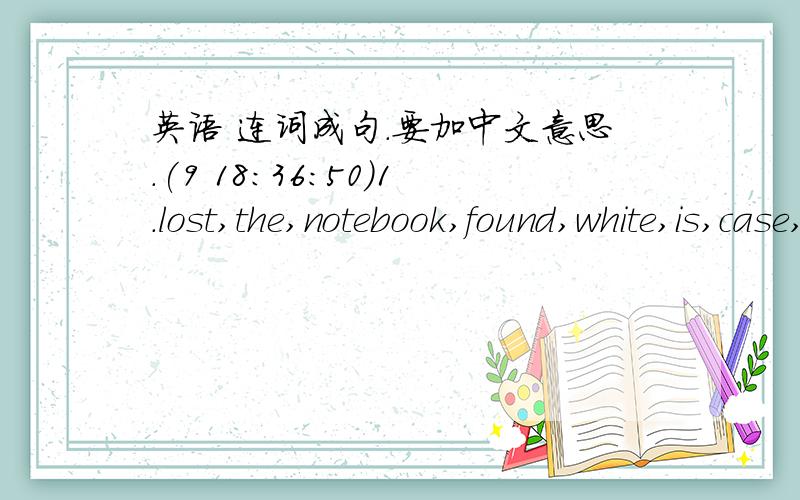 英语 连词成句.要加中文意思.(9 18:36:50)1.lost,the,notebook,found,white,is,case,in,and,the_______________________________________?2.sister,play,can,basketball,his,well_____________________________. 