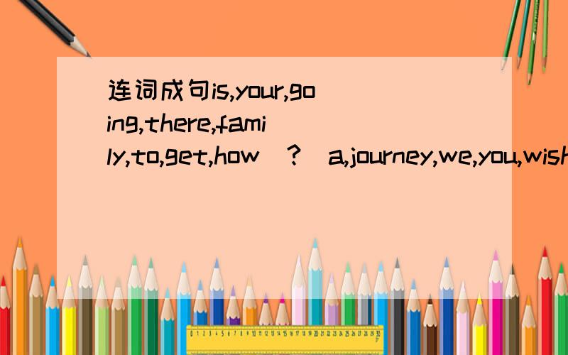 连词成句is,your,going,there,family,to,get,how(?)a,journey,we,you,wish,pleasant(.)was,again,the,driver,so,excited,see,to,i,taxi(.)Mike,did,his,the,lost,bag,hotel,in(?)