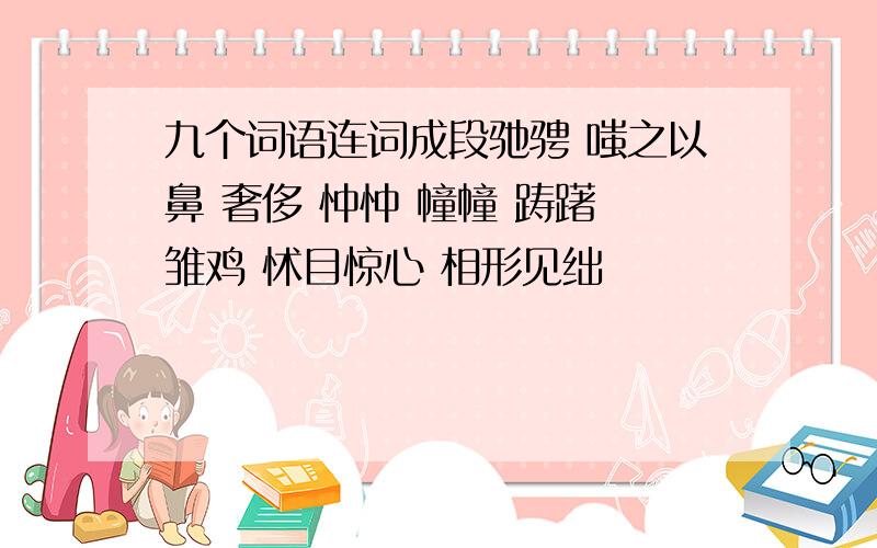 九个词语连词成段驰骋 嗤之以鼻 奢侈 忡忡 幢幢 踌躇 雏鸡 怵目惊心 相形见绌