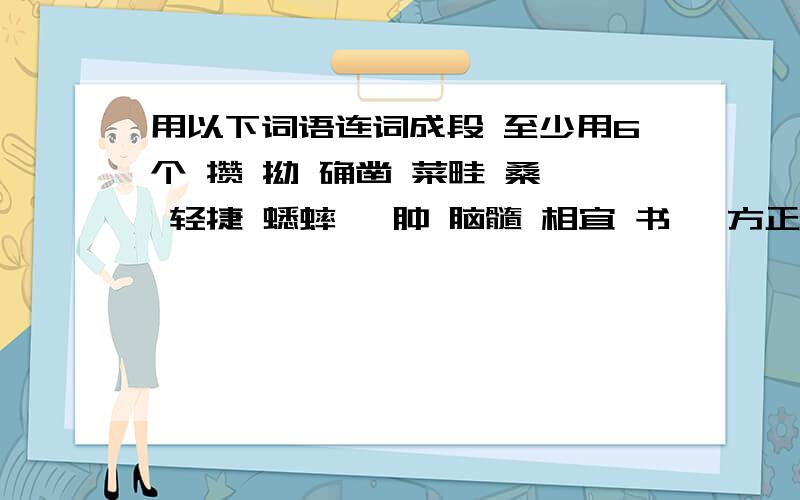 用以下词语连词成段 至少用6个 攒 拗 确凿 菜畦 桑葚 轻捷 蟋蟀 臃肿 脑髓 相宜 书塾 方正 博学 蝉蜕 人迹罕至 人声鼎沸