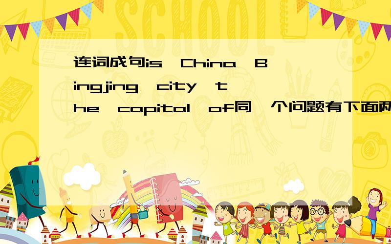 连词成句is,China,Bingjing,city,the,capital,of同一个问题有下面两种答案,哪个对?Bingjing is the capital city of ChinaThe capital city of China is Bingjing