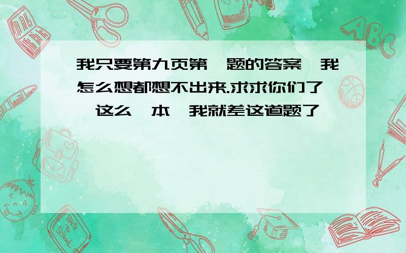 我只要第九页第一题的答案,我怎么想都想不出来.求求你们了,这么一本,我就差这道题了