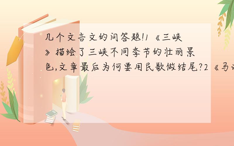 几个文言文的问答题!1《三峡》描绘了三峡不同季节的壮丽景色,文章最后为何要用民歌做结尾?2《马说》中表达了作者怎样的思想感情?这种思想感情借“马”来说好在哪3陋室铭 一文以骈句